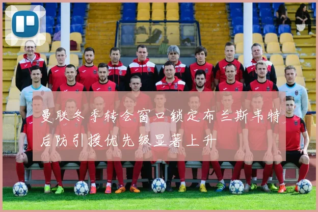 曼联冬季转会窗口锁定布兰斯韦特后防引援优先级显著上升